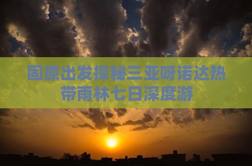 固原出发探秘三亚呀诺达热带雨林七日深度游