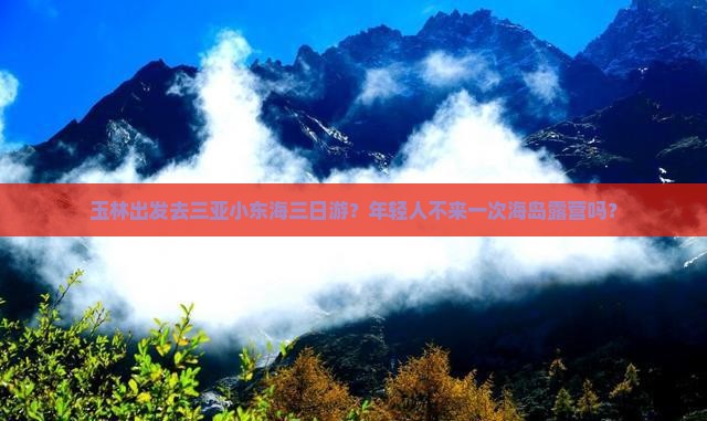 玉林出发去三亚小东海三日游？年轻人不来一次海岛露营吗？