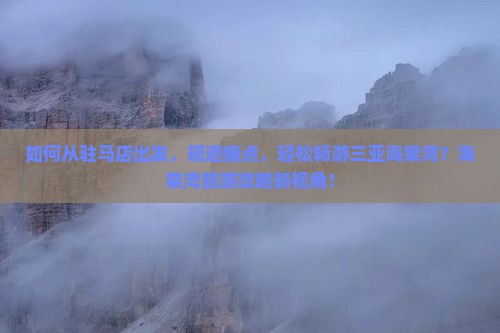 如何从驻马店出发，规避痛点，轻松畅游三亚海棠湾？海棠湾旅游攻略新视角！