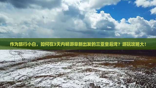 作为旅行小白，如何在3天内畅游阜新出发的三亚皇后湾？游玩攻略大！