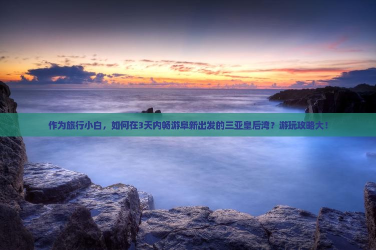 作为旅行小白，如何在3天内畅游阜新出发的三亚皇后湾？游玩攻略大！