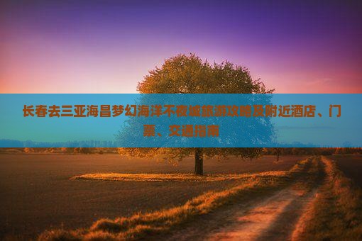 长春去三亚海昌梦幻海洋不夜城旅游攻略及附近酒店、门票、交通指南
