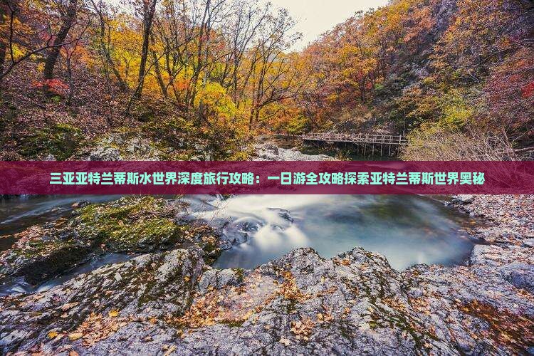 三亚亚特兰蒂斯水世界深度旅行攻略：一日游全攻略探索亚特兰蒂斯世界奥秘