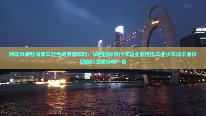 阿勒泰游客海南三亚当地旅游攻略：陕西国际旅行社营业部推出三亚小东海景点报团旅行交通价格一览