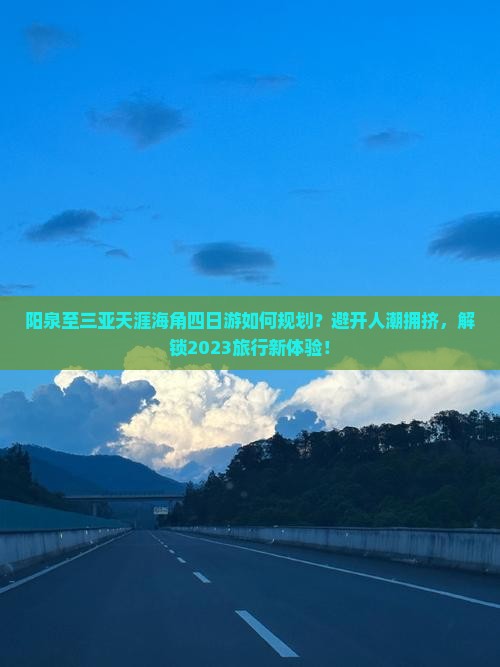 阳泉至三亚天涯海角四日游如何规划？避开人潮拥挤，解锁2023旅行新体验！
