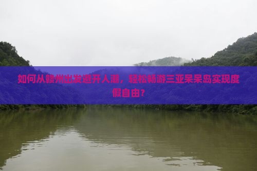 如何从赣州出发避开人潮，轻松畅游三亚呆呆岛实现度假自由？