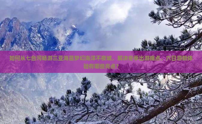 如何从七台河畅游三亚海昌梦幻海洋不夜城，解决冬季出游痛点，六日游新体验有哪些亮点？