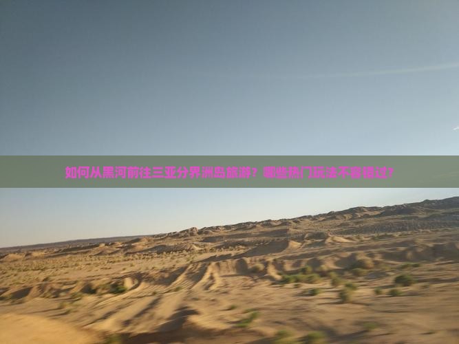 如何从黑河前往三亚分界洲岛旅游？哪些热门玩法不容错过？