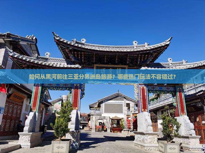 如何从黑河前往三亚分界洲岛旅游？哪些热门玩法不容错过？