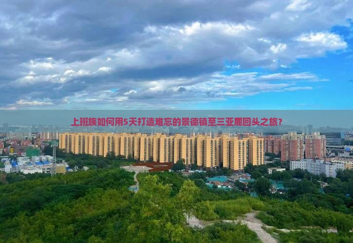 上班族如何用5天打造难忘的景德镇至三亚鹿回头之旅？