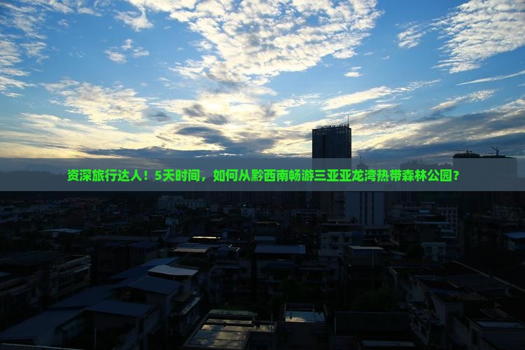 资深旅行达人！5天时间，如何从黔西南畅游三亚亚龙湾热带森林公园？