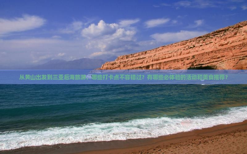 从黄山出发到三亚后海旅游，哪些打卡点不容错过？有哪些必体验的活动和美食推荐？