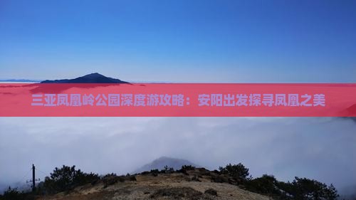 三亚凤凰岭公园深度游攻略：安阳出发探寻凤凰之美