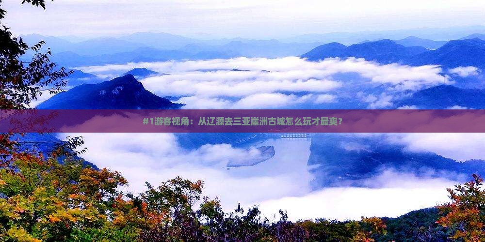 #1游客视角：从辽源去三亚崖洲古城怎么玩才最爽？