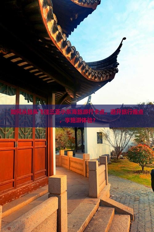 如何从包头飞往三亚小东海旅游打卡点，避开旅行痛点，享施游体验？