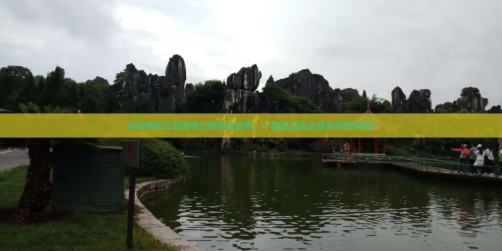 从黔南到三亚亚特兰蒂斯水世界，一路玩过去会是怎样的体验？