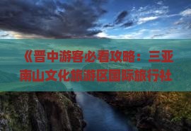 《晋中游客必看攻略：三亚南山文化旅游区国际旅行社带你游遍国际文化旅游圣地》