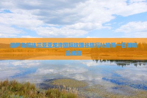 葫芦岛前往三亚亚龙湾国际玫瑰谷旅行社