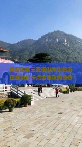 德宏出发三亚南山文化旅游区旅游打卡点 德宏出发三亚南山文化旅游区旅游打卡点