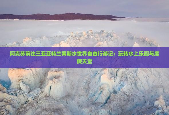 阿克苏前往三亚亚特兰蒂斯水世界自由行