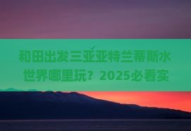 和田出发三亚亚特兰蒂斯水世界哪里玩