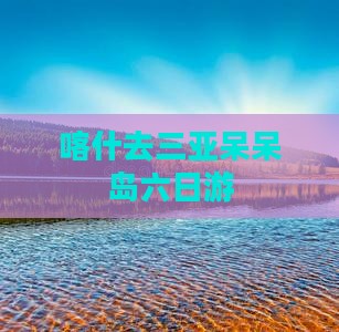 喀什去三亚呆呆岛六日游
