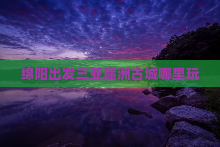 绵阳出发三亚崖洲古城哪里玩