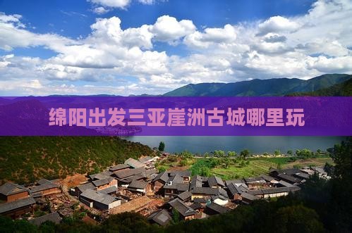 绵阳出发三亚崖洲古城哪里玩