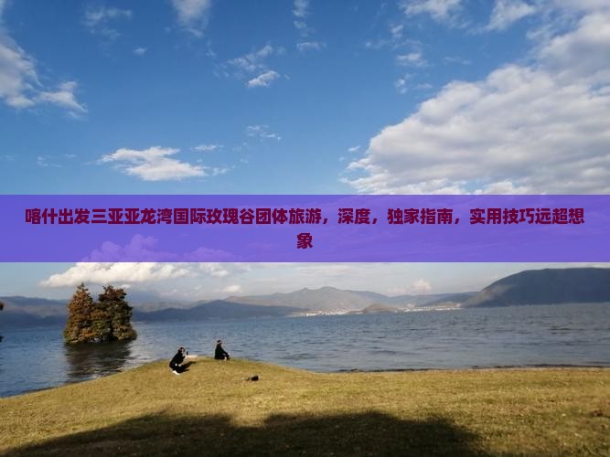 喀什出发三亚亚龙湾国际玫瑰谷团体旅游