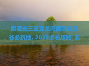鹰潭去三亚亚龙湾国际玫瑰谷必玩地