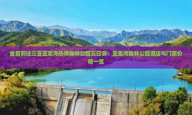 金昌前往三亚亚龙湾热带森林公园五日游：亚龙湾森林公园酒店与门票价格一览