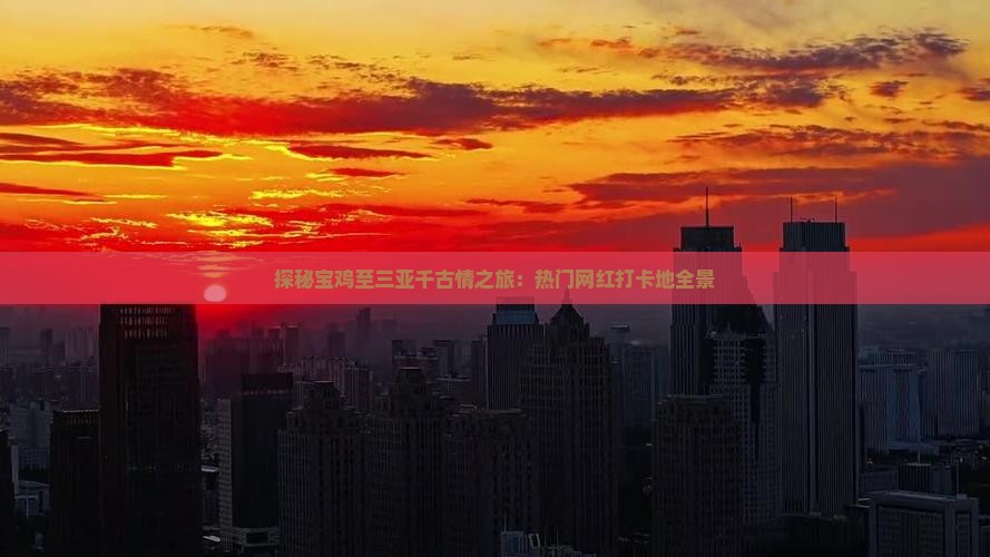 探秘宝鸡至三亚千古情之旅：热门网红打卡地全景