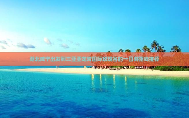 湖北咸宁出发到三亚亚龙湾国际玫瑰谷的一日游路线推荐