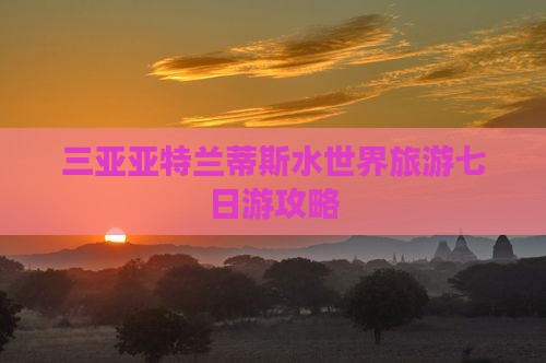 三亚亚特兰蒂斯水世界旅游七日游攻略