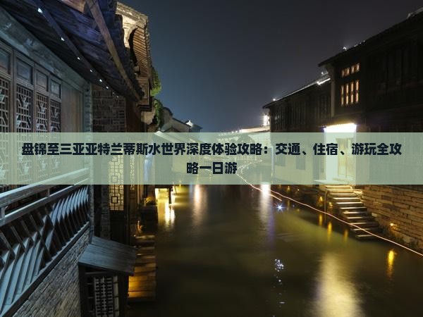 盘锦至三亚亚特兰蒂斯水世界深度体验攻略：交通、住宿、游玩全攻略一日游