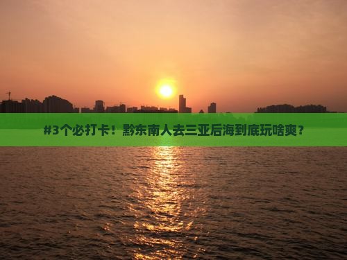 黔东南前往三亚后海必玩地