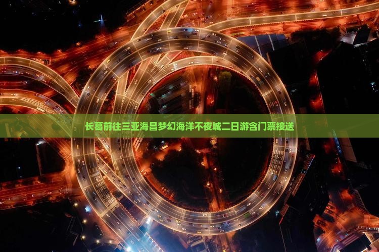 长葛前往三亚海昌梦幻海洋不夜城二日游 长葛前往三亚海昌梦幻海洋不夜城二日游