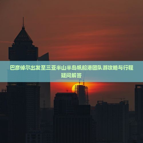 巴彦倬尔前往三亚半山半岛帆船港团体旅游