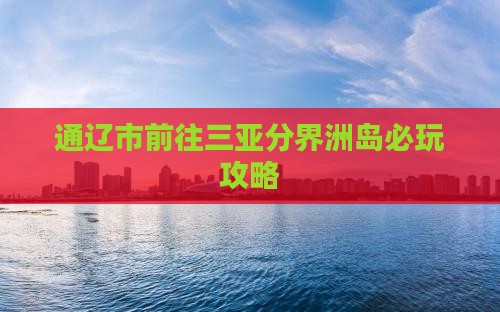 通辽市前往三亚分界洲岛必玩地
