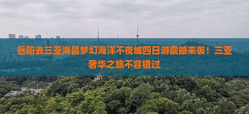 岳阳去三亚海昌梦幻海洋不夜城四日游