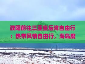 濮阳前往三亚皇后湾自由行