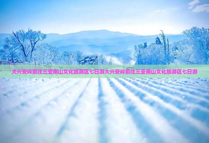 大兴安岭前往三亚南山文化旅游区七日游