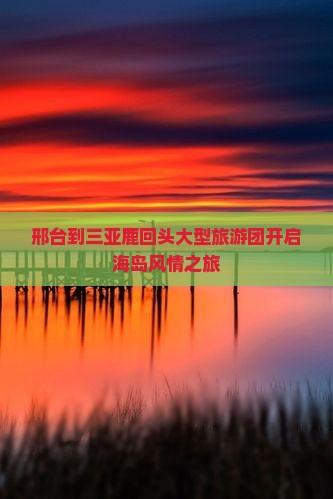 邢台到三亚鹿回头大型旅游团开启海岛风情之旅