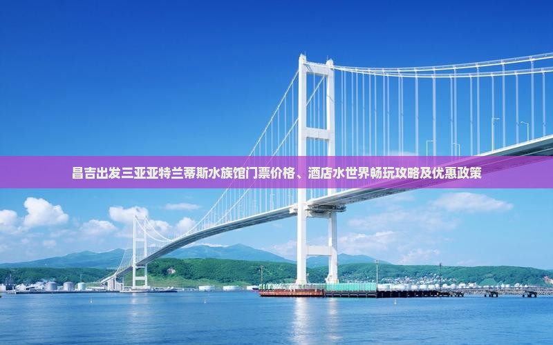 昌吉出发三亚亚特兰蒂斯水族馆门票价格、酒店水世界畅玩攻略及优惠政策 昌吉出发三亚亚特兰蒂斯水族馆门票价格、酒店水世界畅玩攻略及优惠政策