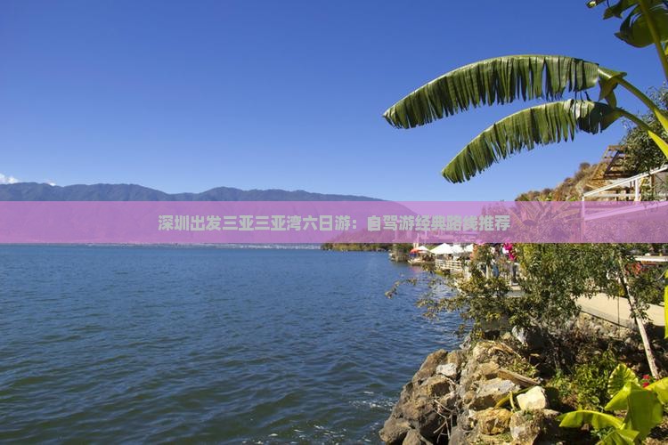 深圳出发三亚三亚湾六日游：自驾游经典路线推荐