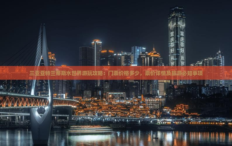 三亚亚特兰蒂斯水世界游玩攻略：门票价格多少，票价详情及旅游必知事项