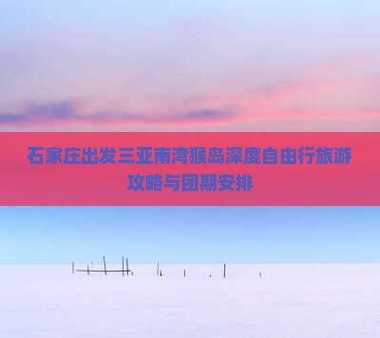 石家庄出发三亚南湾猴岛深度自由行旅游攻略与团期安排