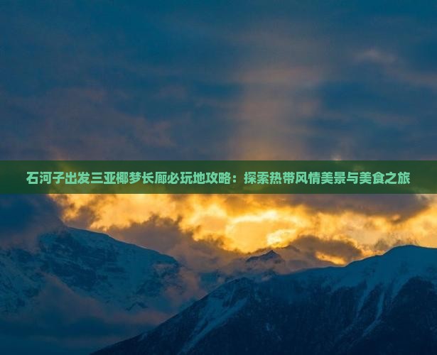 石河子出发三亚椰梦长廊必玩地攻略：探索热带风情美景与美食之旅