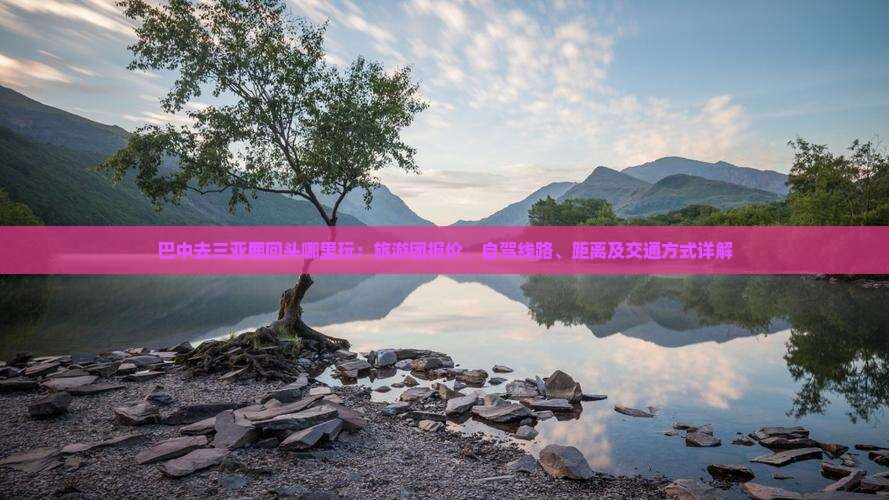 巴中去三亚鹿回头哪里玩：旅游团报价、自驾线路、距离及交通方式详解