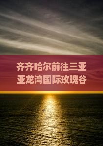 齐齐哈尔前往三亚亚龙湾国际玫瑰谷三日游